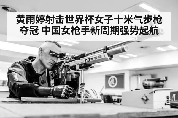 黄雨婷射击世界杯女子十米气步枪夺冠 中国女枪手新周期强势起航