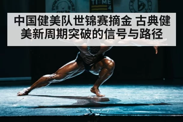 中国健美队世锦赛摘金 古典健美新周期突破的信号与路径