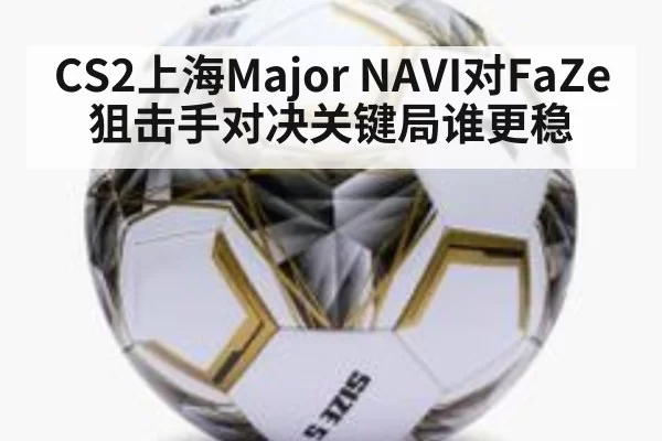 CS2上海Major NAVI对FaZe狙击手对决关键局谁更稳