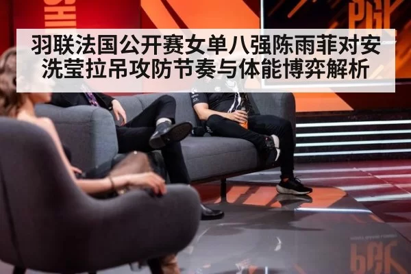 羽联法国公开赛女单八强陈雨菲对安洗莹拉吊攻防节奏与体能博弈解析